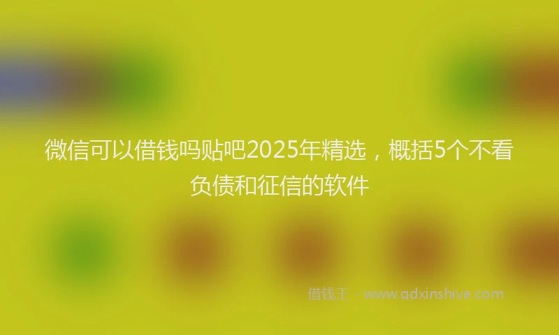 微信可以借钱吗贴吧2025年精选，概括5个不看负债和征信的软件