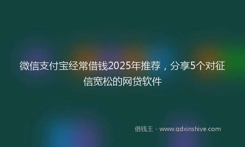微信支付宝经常借钱2025年推荐，分享5个对征信宽松的网贷软件