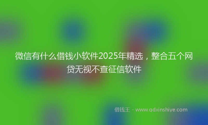 微信有什么借钱小软件2025年精选，整合五个网贷无视不查征信软件