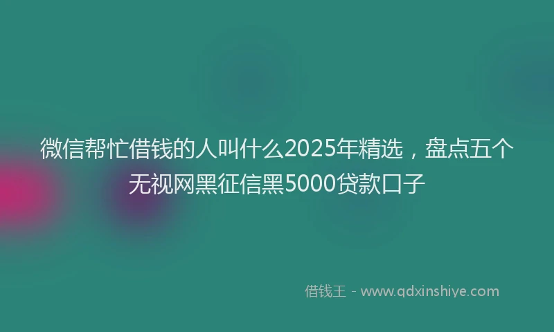 微信帮忙借钱的人叫什么2025年精选，盘点五个无视网黑征信黑5000贷款口子