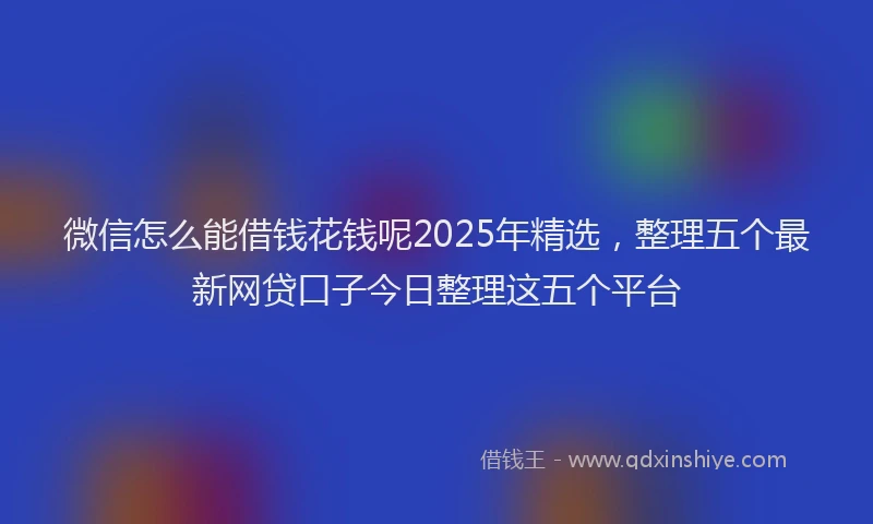 微信怎么能借钱花钱呢2025年精选，整理五个最新网贷口子今日整理这五个平台