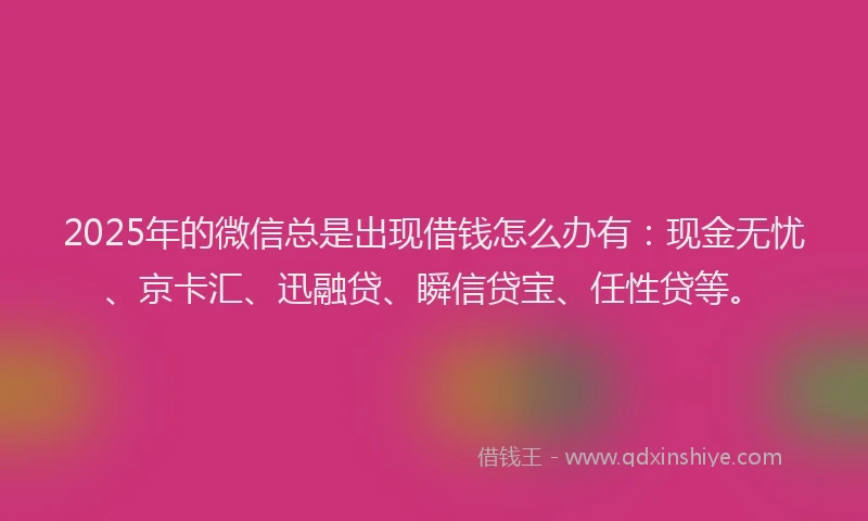 2025年的微信总是出现借钱怎么办有：现金无忧、京卡汇、迅融贷、瞬信贷宝、任性贷等。