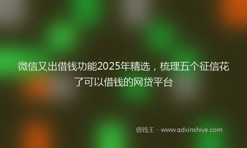 微信又出借钱功能2025年精选，梳理五个征信花了可以借钱的网贷平台