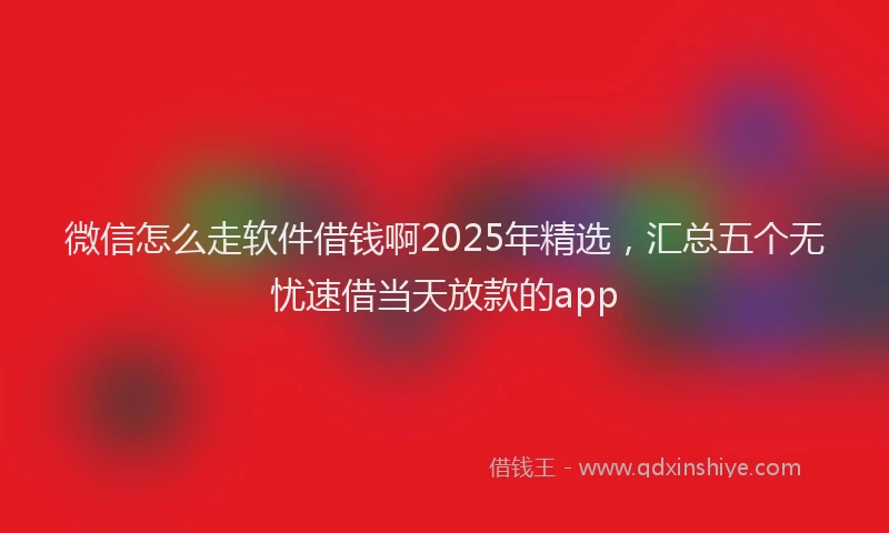 微信怎么走软件借钱啊2025年精选，汇总五个无忧速借当天放款的app