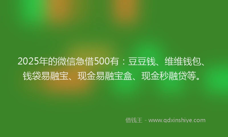 2025年的微信急借500有：豆豆钱、维维钱包、钱袋易融宝、现金易融宝盒、现金秒融贷等。