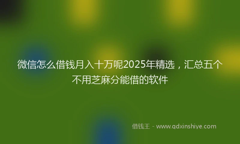 微信怎么借钱月入十万呢2025年精选，汇总五个不用芝麻分能借的软件