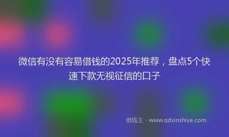 微信有没有容易借钱的2025年推荐，盘点5个快速下款无视征信的口子
