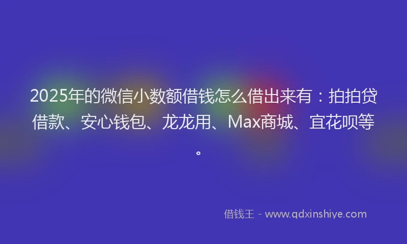 2025年的微信小数额借钱怎么借出来有：拍拍贷借款、安心钱包、龙龙用、Max商城、宜花呗等。