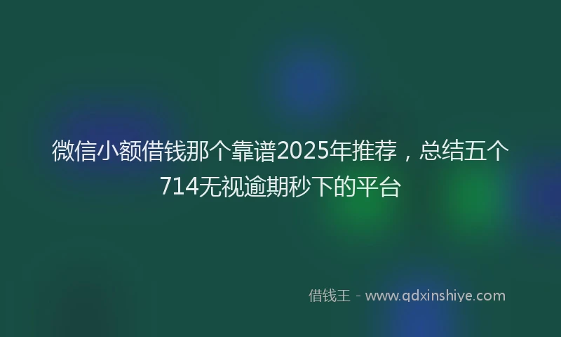 微信小额借钱那个靠谱2025年推荐，总结五个714无视逾期秒下的平台