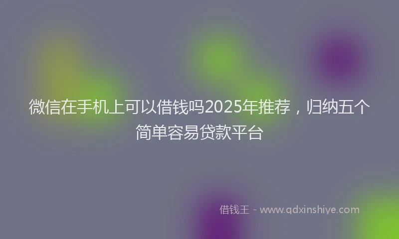微信在手机上可以借钱吗2025年推荐，归纳五个简单容易贷款平台