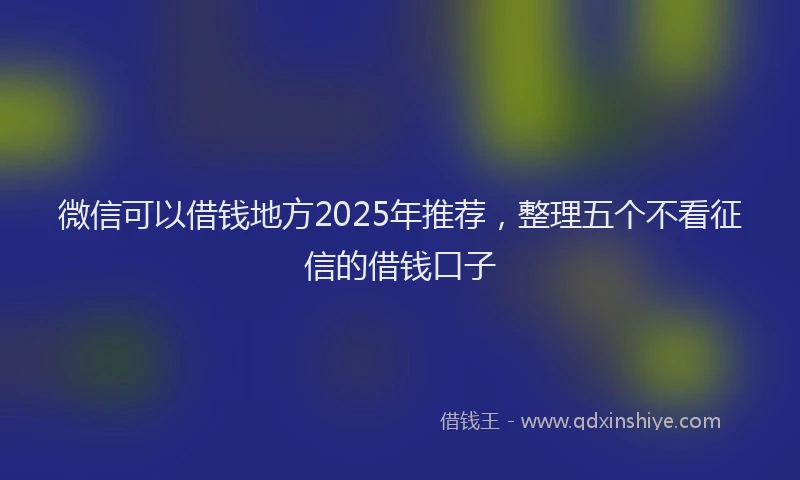 微信可以借钱地方2025年推荐，整理五个不看征信的借钱口子