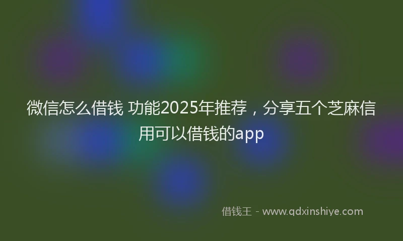 微信怎么借钱 功能2025年推荐，分享五个芝麻信用可以借钱的app