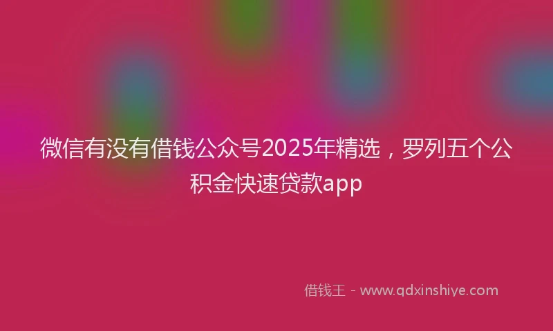 微信有没有借钱公众号2025年精选，罗列五个公积金快速贷款app