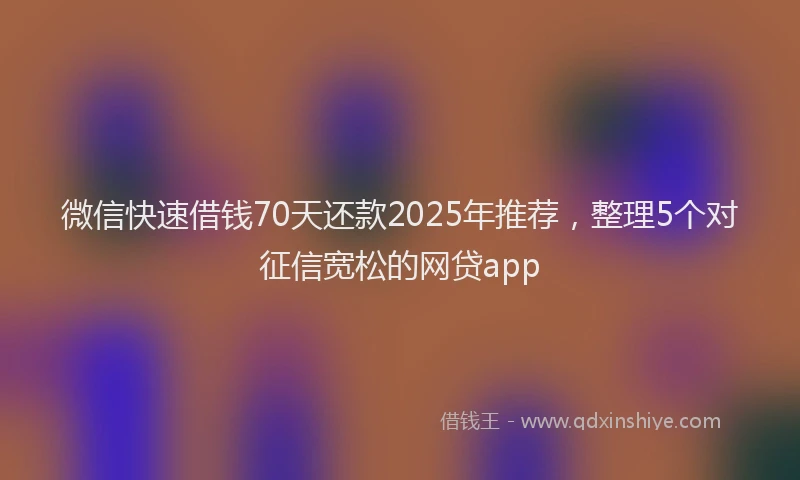 微信快速借钱70天还款2025年推荐，整理5个对征信宽松的网贷app