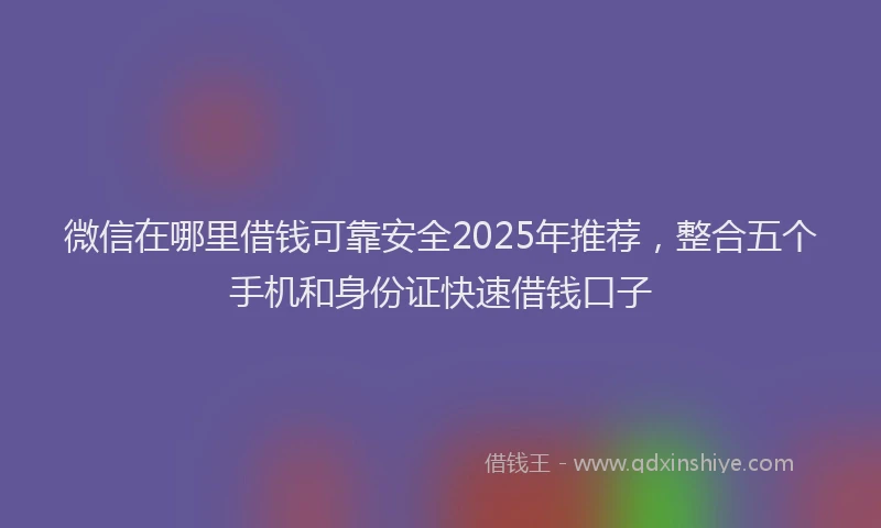 微信在哪里借钱可靠安全2025年推荐，整合五个手机和身份证快速借钱口子