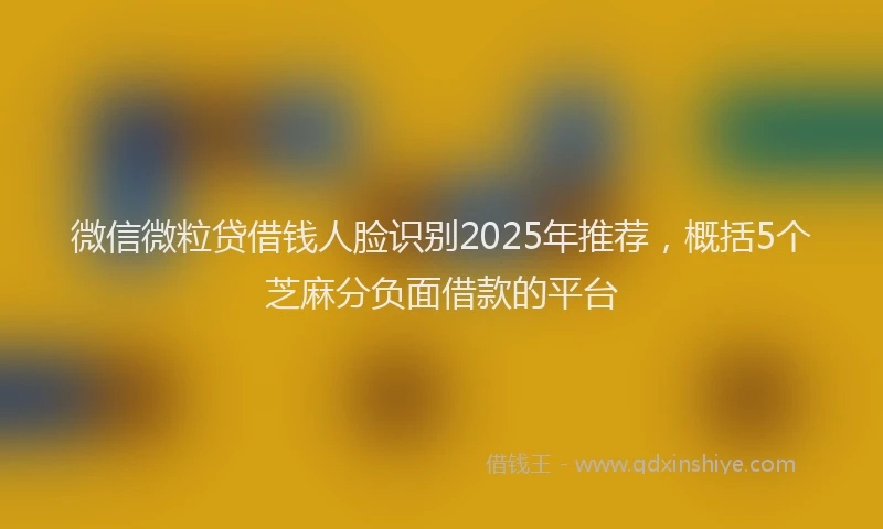 微信微粒贷借钱人脸识别2025年推荐，概括5个芝麻分负面借款的平台