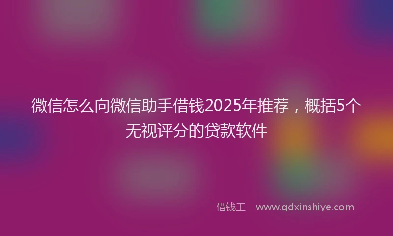 微信怎么向微信助手借钱2025年推荐，概括5个无视评分的贷款软件