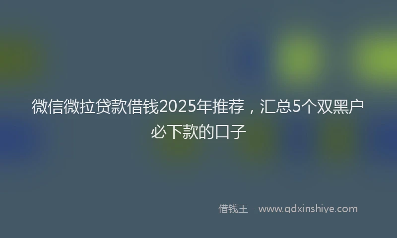 微信微拉贷款借钱2025年推荐，汇总5个双黑户必下款的口子