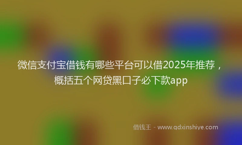 微信支付宝借钱有哪些平台可以借2025年推荐，概括五个网贷黑口子必下款app