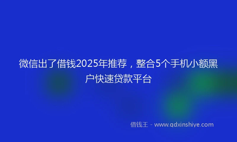 微信出了借钱2025年推荐，整合5个手机小额黑户快速贷款平台
