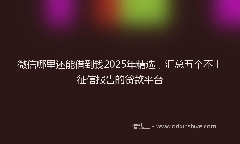 微信哪里还能借到钱2025年精选，汇总五个不上征信报告的贷款平台