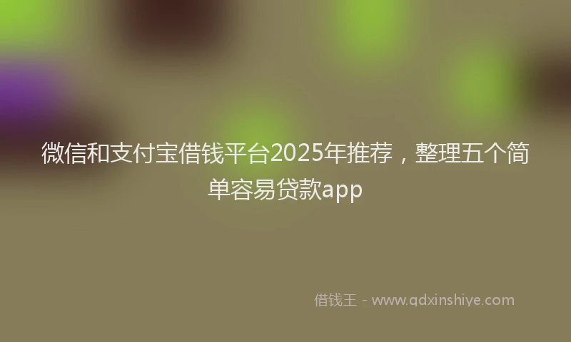 微信和支付宝借钱平台2025年推荐，整理五个简单容易贷款app
