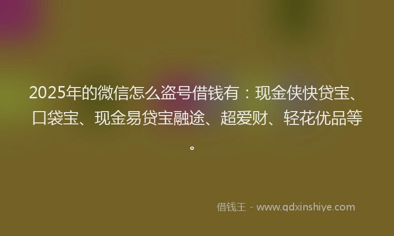2025年的微信怎么盗号借钱有：现金侠快贷宝、口袋宝、现金易贷宝融途、超爱财、轻花优品等。