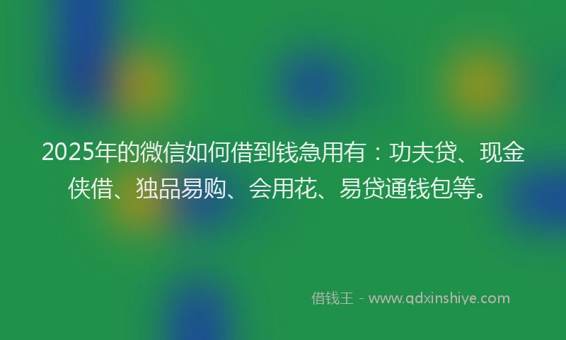 2025年的微信如何借到钱急用有：功夫贷、现金侠借、独品易购、会用花、易贷通钱包等。