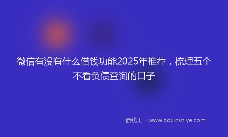 微信有没有什么借钱功能2025年推荐，梳理五个不看负债查询的口子