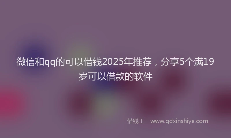 微信和qq的可以借钱2025年推荐，分享5个满19岁可以借款的软件