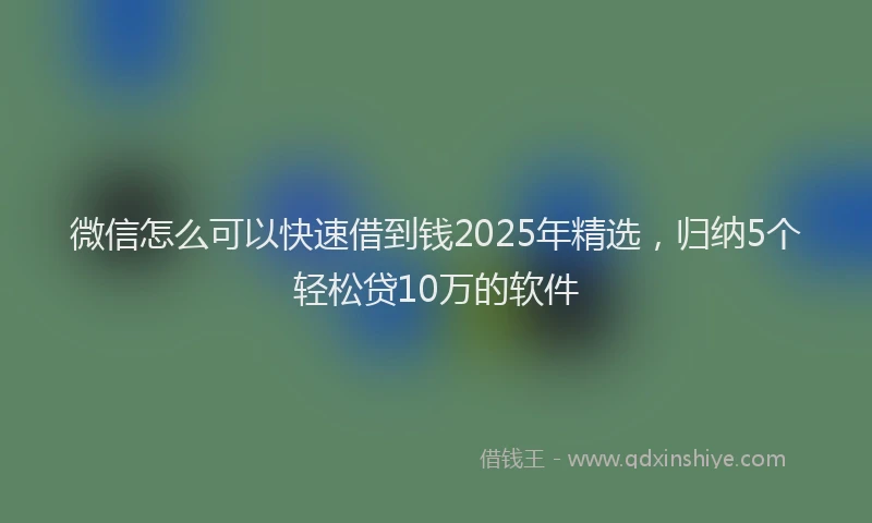 微信怎么可以快速借到钱2025年精选，归纳5个轻松贷10万的软件
