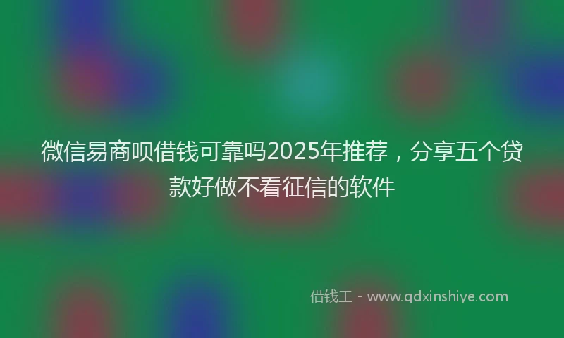微信易商呗借钱可靠吗2025年推荐，分享五个贷款好做不看征信的软件