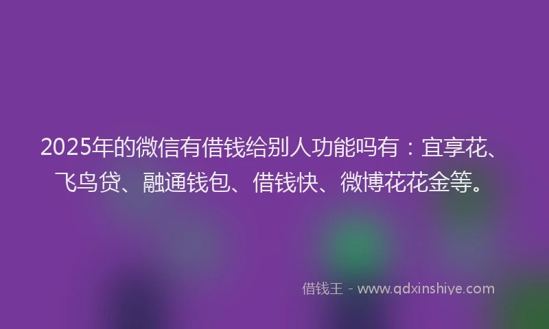 2025年的微信有借钱给别人功能吗有：宜享花、飞鸟贷、融通钱包、借钱快、微博花花金等。