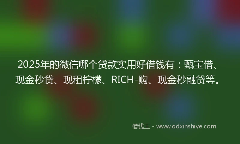 2025年的微信哪个贷款实用好借钱有：甄宝借、现金秒贷、现租柠檬、RICH-购、现金秒融贷等。