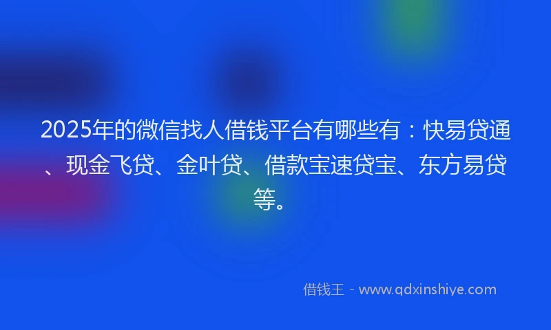 2025年的微信找人借钱平台有哪些有：快易贷通、现金飞贷、金叶贷、借款宝速贷宝、东方易贷等。
