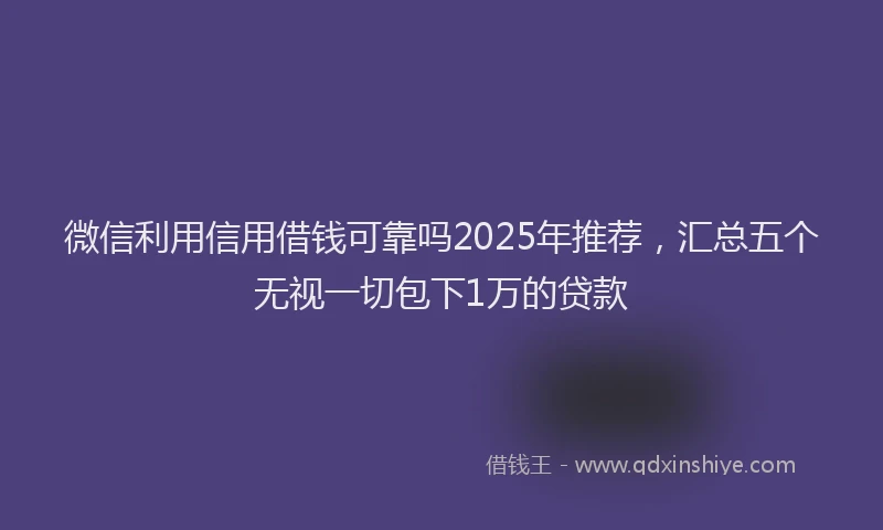 微信利用信用借钱可靠吗2025年推荐，汇总五个无视一切包下1万的贷款