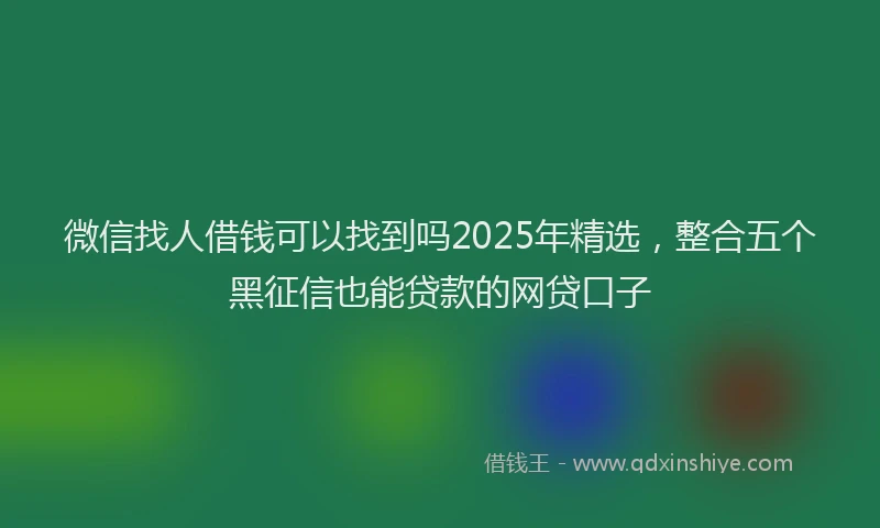 微信找人借钱可以找到吗2025年精选，整合五个黑征信也能贷款的网贷口子