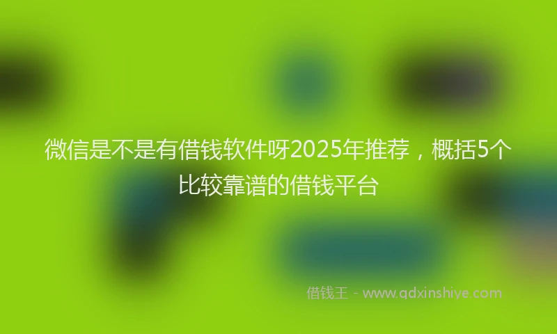 微信是不是有借钱软件呀2025年推荐，概括5个比较靠谱的借钱平台