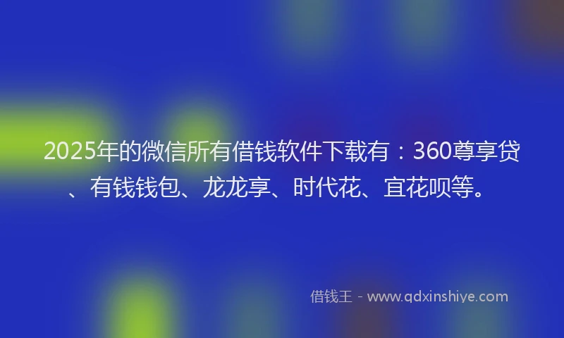 2025年的微信所有借钱软件下载有：360尊享贷、有钱钱包、龙龙享、时代花、宜花呗等。