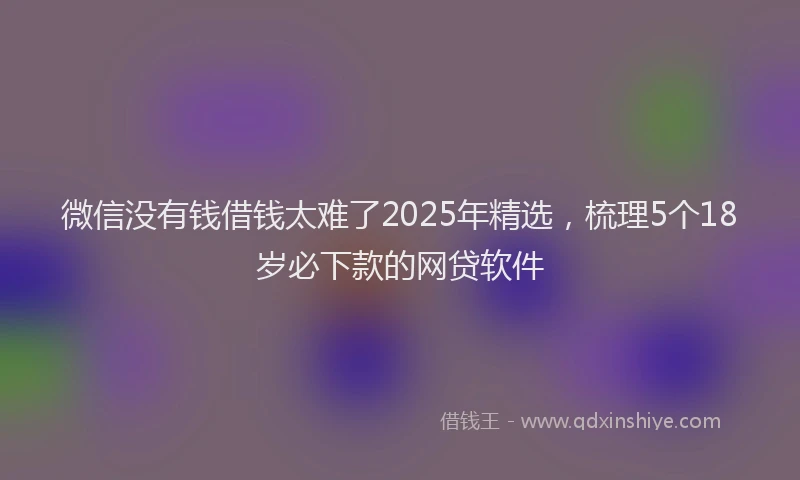 微信没有钱借钱太难了2025年精选，梳理5个18岁必下款的网贷软件