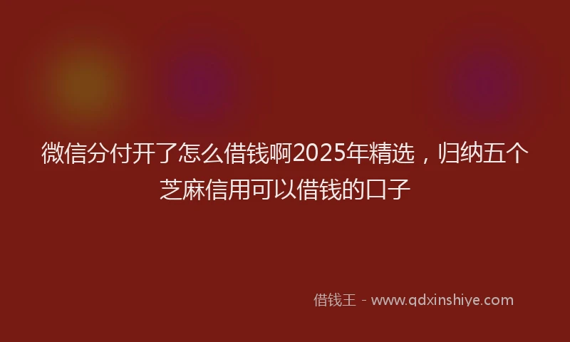 微信分付开了怎么借钱啊2025年精选，归纳五个芝麻信用可以借钱的口子