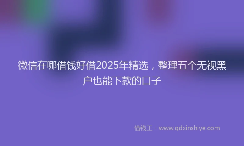 微信在哪借钱好借2025年精选，整理五个无视黑户也能下款的口子