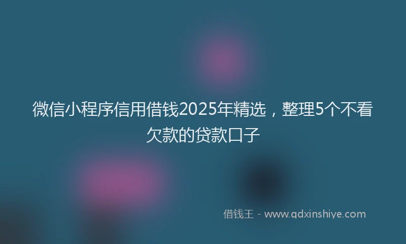 微信小程序信用借钱2025年精选，整理5个不看欠款的贷款口子