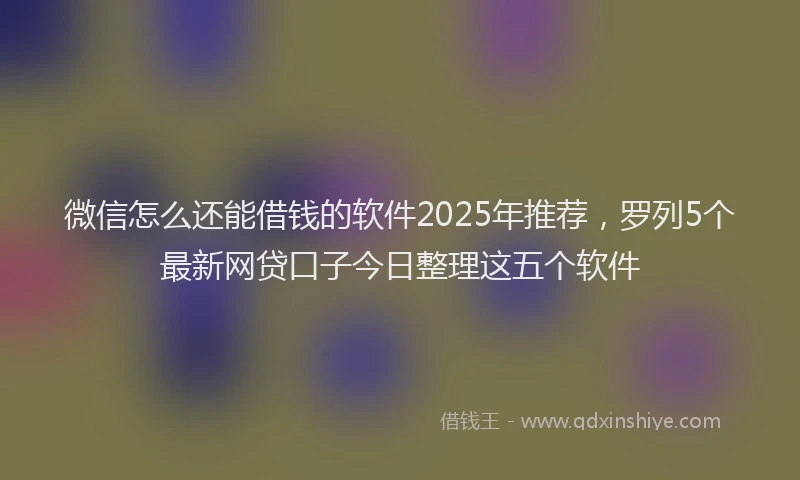 微信怎么还能借钱的软件2025年推荐，罗列5个最新网贷口子今日整理这五个软件