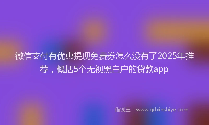 微信支付有优惠提现免费券怎么没有了2025年推荐，概括5个无视黑白户的贷款app