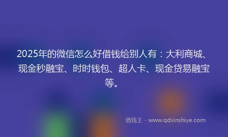 2025年的微信怎么好借钱给别人有：大利商城、现金秒融宝、时时钱包、超人卡、现金贷易融宝等。