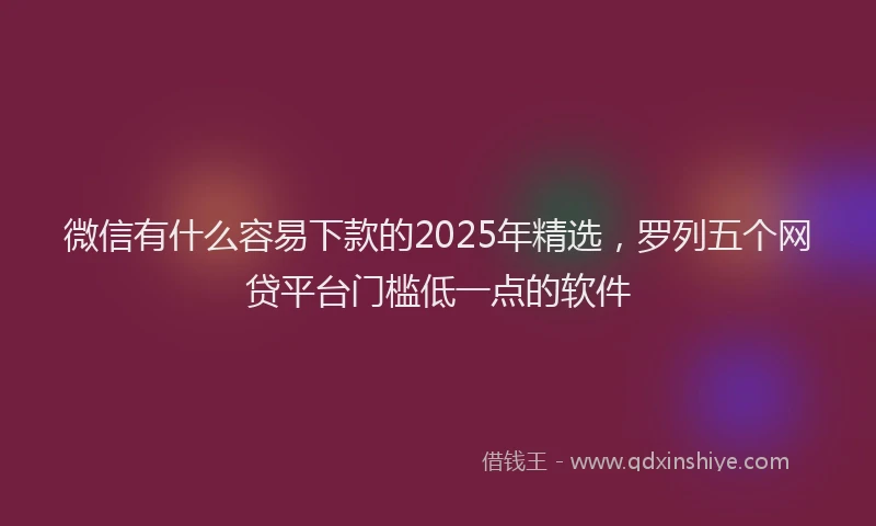 微信有什么容易下款的2025年精选，罗列五个网贷平台门槛低一点的软件