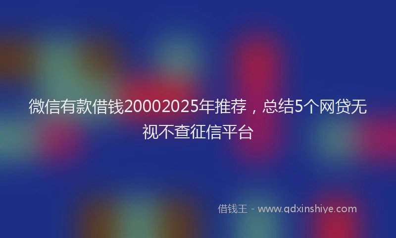 微信有款借钱20002025年推荐，总结5个网贷无视不查征信平台