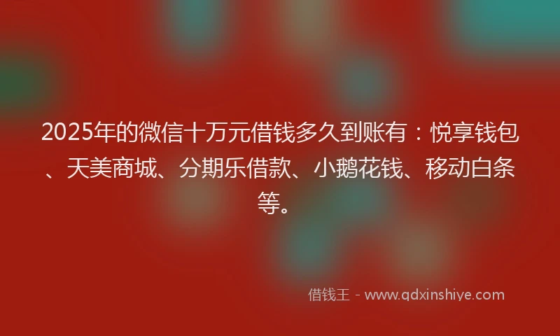 2025年的微信十万元借钱多久到账有：悦享钱包、天美商城、分期乐借款、小鹅花钱、移动白条等。