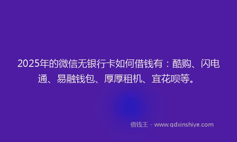 2025年的微信无银行卡如何借钱有：酷购、闪电通、易融钱包、厚厚租机、宜花呗等。